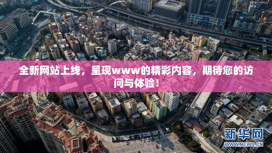 全新网站上线，呈现www的精彩内容，期待您的访问与体验！