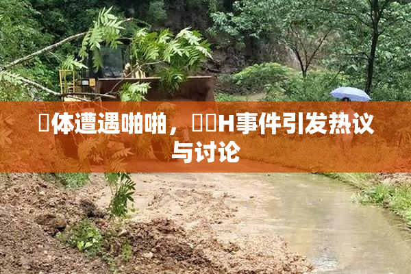 祼体遭遇啪啪，❌‌H事件引发热议与讨论