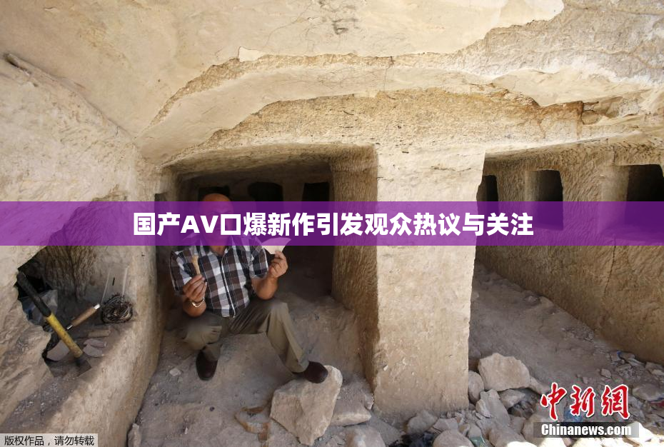 国产AV口爆新作引发观众热议与关注