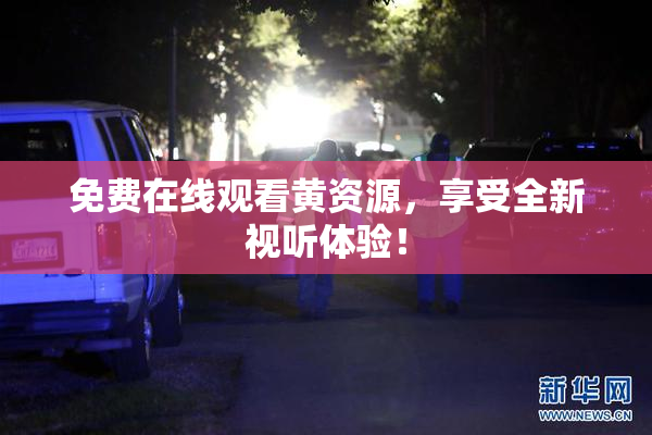 免费在线观看黄资源，享受全新视听体验！