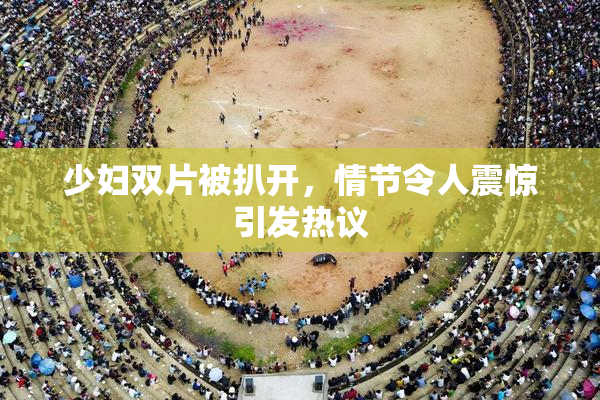 少妇双片被扒开，情节令人震惊引发热议