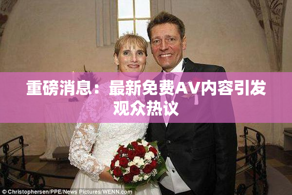 重磅消息：最新免费AV内容引发观众热议