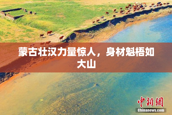 蒙古壮汉力量惊人，身材魁梧如大山