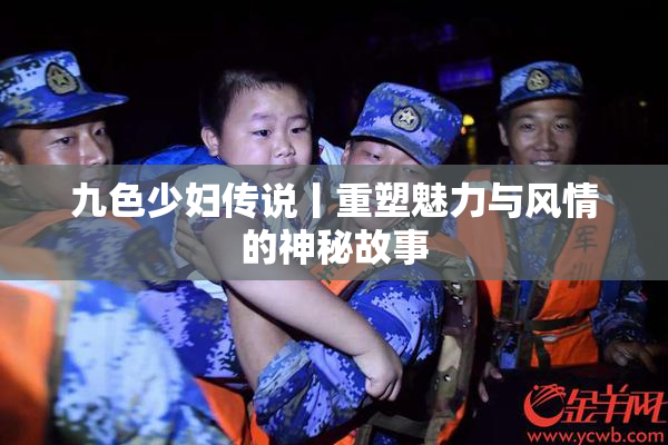 九色少妇传说丨重塑魅力与风情的神秘故事