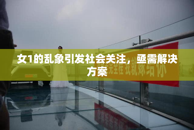 女1的乱象引发社会关注，亟需解决方案