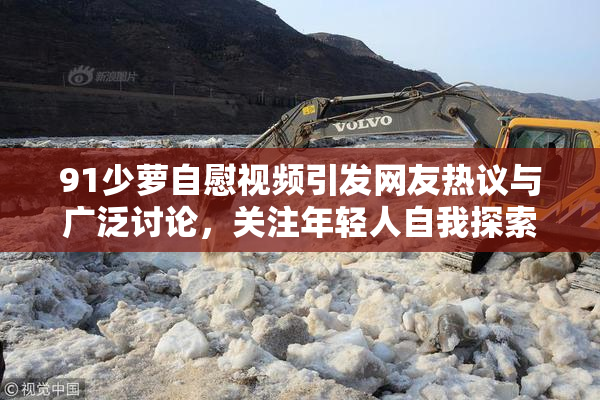 91少萝自慰视频引发网友热议与广泛讨论，关注年轻人自我探索