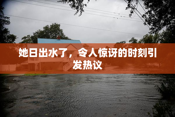 她日出水了，令人惊讶的时刻引发热议