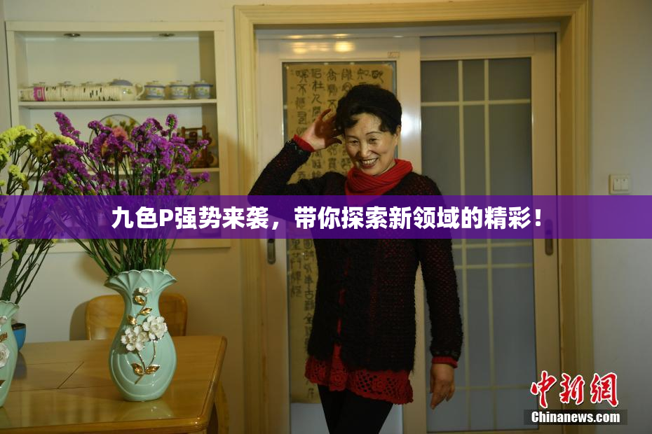 九色P强势来袭，带你探索新领域的精彩！