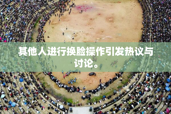 其他人进行换脸操作引发热议与讨论。