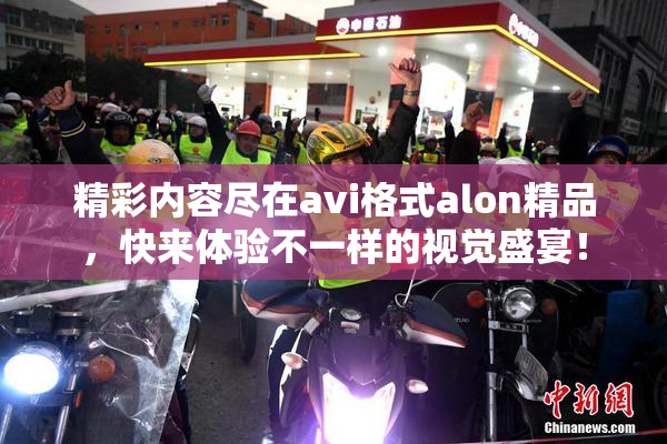 精彩内容尽在avi格式alon精品，快来体验不一样的视觉盛宴！