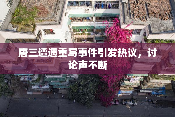 唐三遭遇重写事件引发热议，讨论声不断