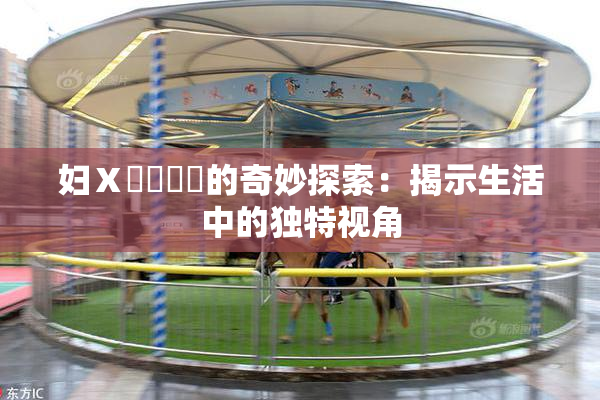 妇Ⅹ乄乂❌‌的奇妙探索：揭示生活中的独特视角