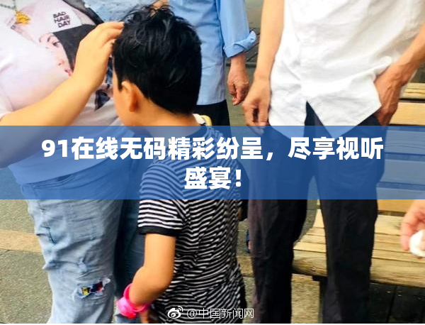 91在线无码精彩纷呈，尽享视听盛宴！