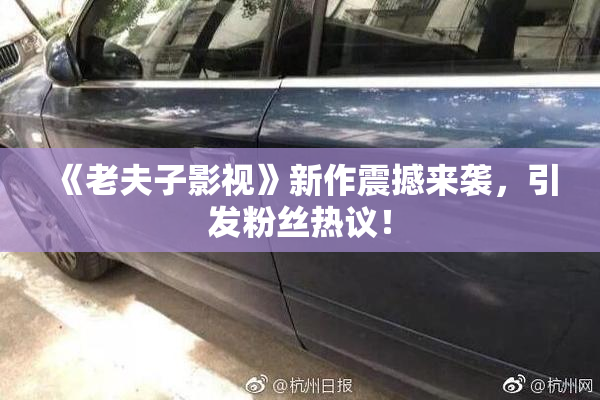 《老夫子影视》新作震撼来袭，引发粉丝热议！