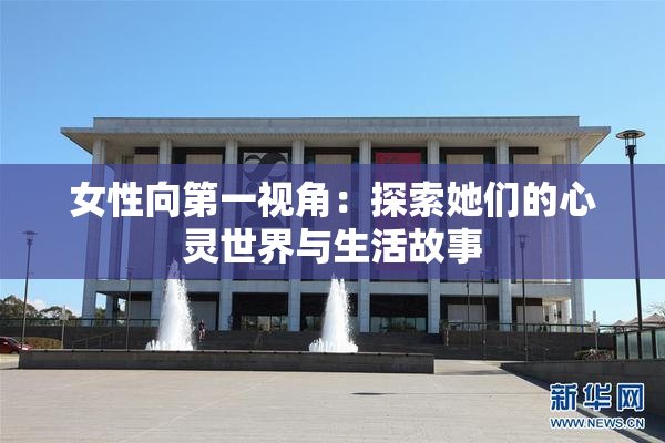 女性向第一视角：探索她们的心灵世界与生活故事