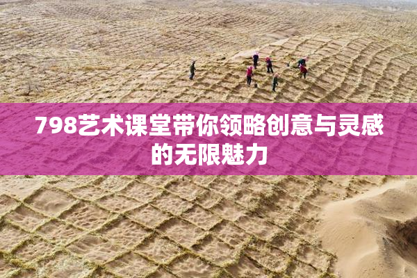 798艺术课堂带你领略创意与灵感的无限魅力
