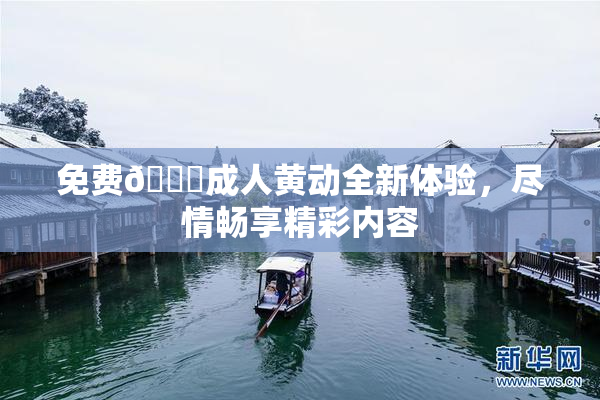 免费🔞成人黄动全新体验，尽情畅享精彩内容