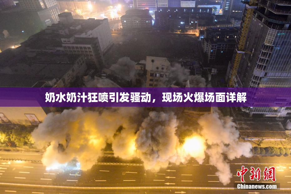 奶水奶汁狂喷引发骚动，现场火爆场面详解