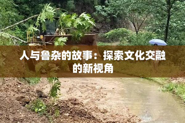 人与鲁杂的故事：探索文化交融的新视角