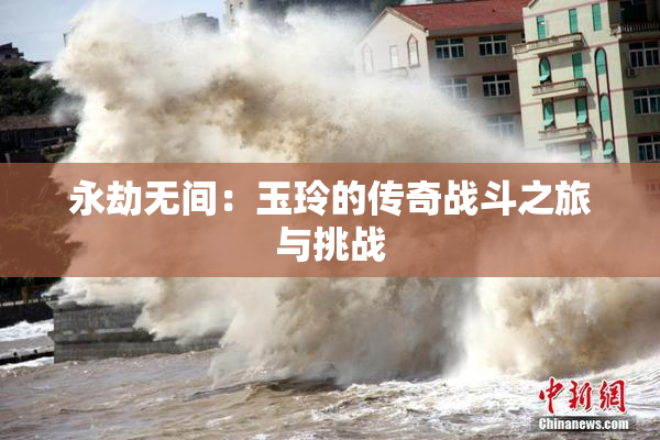 永劫无间：玉玲的传奇战斗之旅与挑战
