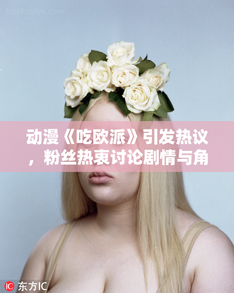 动漫《吃欧派》引发热议，粉丝热衷讨论剧情与角色