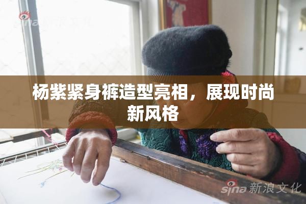 杨紫紧身裤造型亮相，展现时尚新风格
