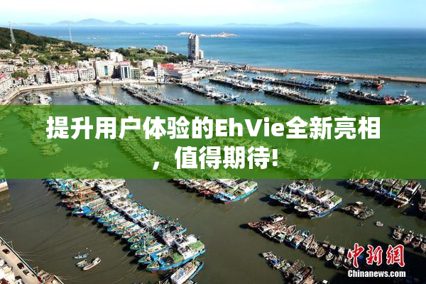 提升用户体验的EhVie全新亮相，值得期待!