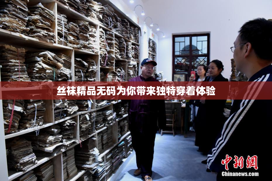 丝袜精品无码为你带来独特穿着体验