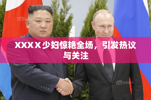 XXXⅩ少妇惊艳全场，引发热议与关注