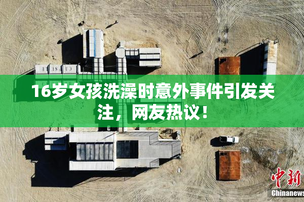 16岁女孩洗澡时意外事件引发关注，网友热议！