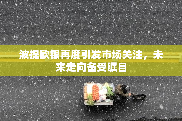 波提欧银再度引发市场关注，未来走向备受瞩目