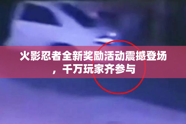 火影忍者全新奖励活动震撼登场，千万玩家齐参与