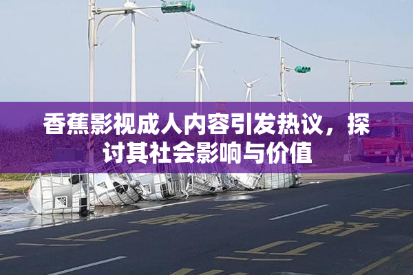 香蕉影视成人内容引发热议，探讨其社会影响与价值