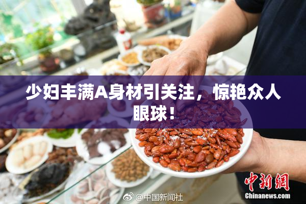 少妇丰满A身材引关注，惊艳众人眼球！