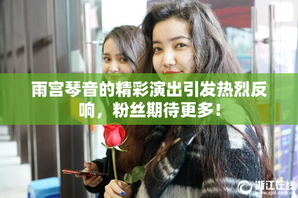 雨宫琴音的精彩演出引发热烈反响，粉丝期待更多！