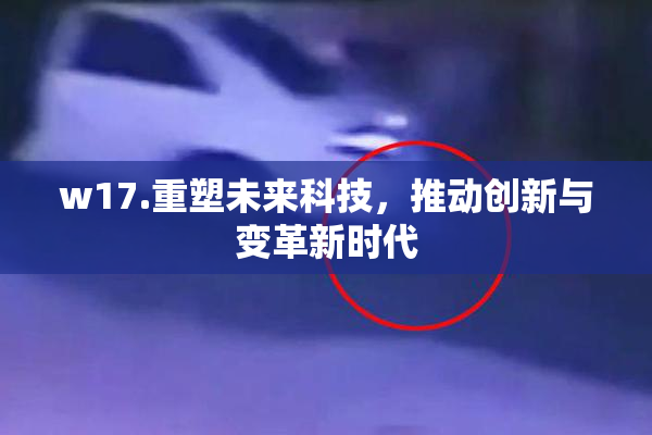 w17.重塑未来科技，推动创新与变革新时代