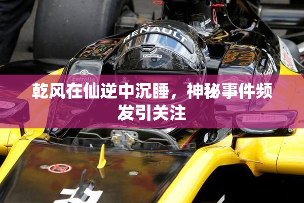 乾风在仙逆中沉睡，神秘事件频发引关注