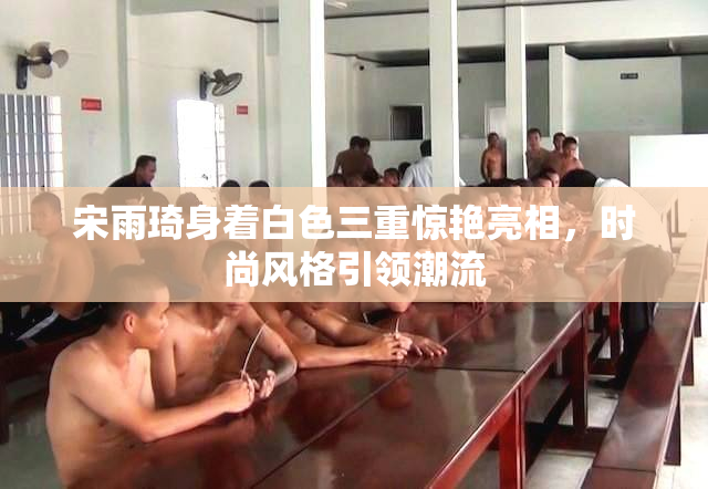 宋雨琦身着白色三重惊艳亮相，时尚风格引领潮流