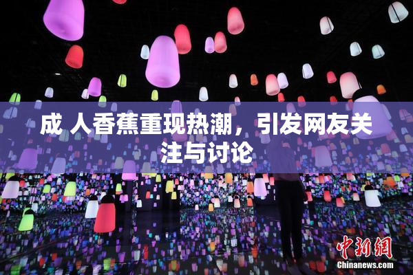 成 人香蕉重现热潮，引发网友关注与讨论