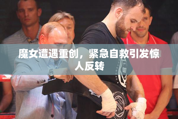 魔女遭遇重创，紧急自救引发惊人反转