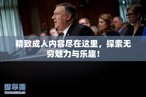 精致成人内容尽在这里，探索无穷魅力与乐趣！