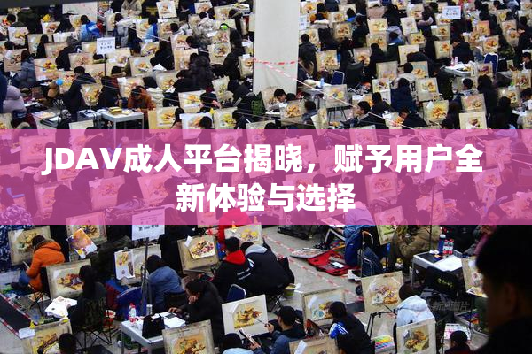 JDAV成人平台揭晓，赋予用户全新体验与选择