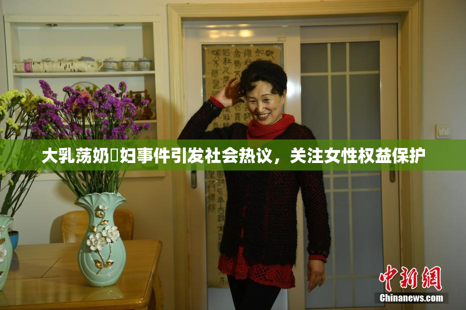 大乳荡奶婬妇事件引发社会热议，关注女性权益保护