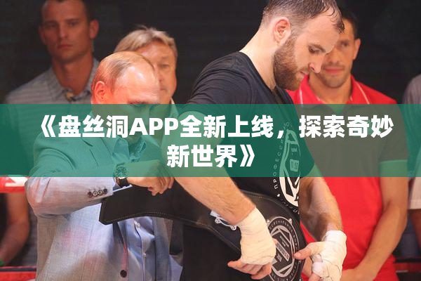 《盘丝洞APP全新上线，探索奇妙新世界》