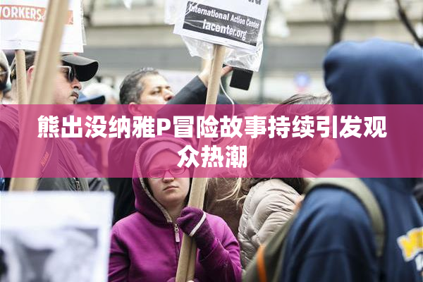 熊出没纳雅P冒险故事持续引发观众热潮