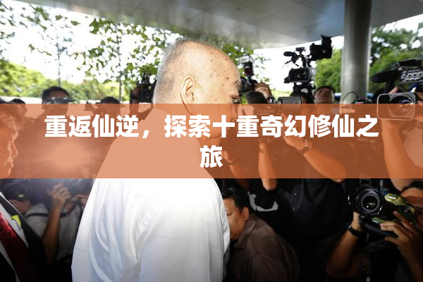 重返仙逆，探索十重奇幻修仙之旅