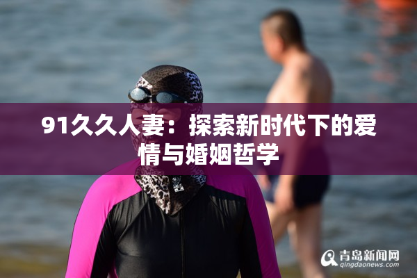 91久久人妻：探索新时代下的爱情与婚姻哲学