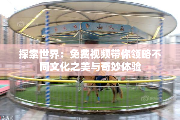 探索世界：免费视频带你领略不同文化之美与奇妙体验