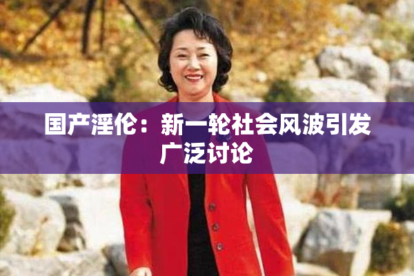 国产淫伦：新一轮社会风波引发广泛讨论