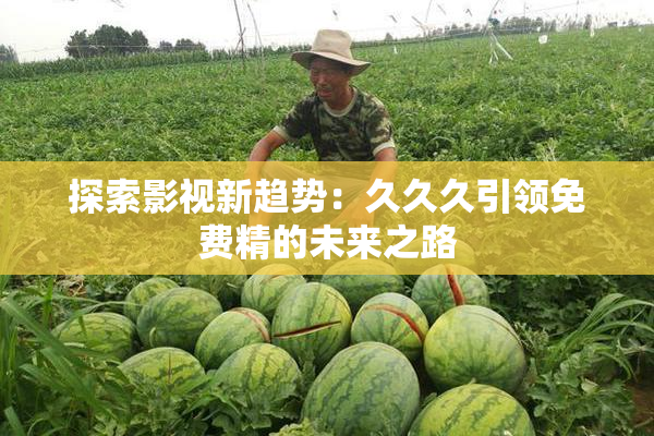 探索影视新趋势：久久久引领免费精的未来之路